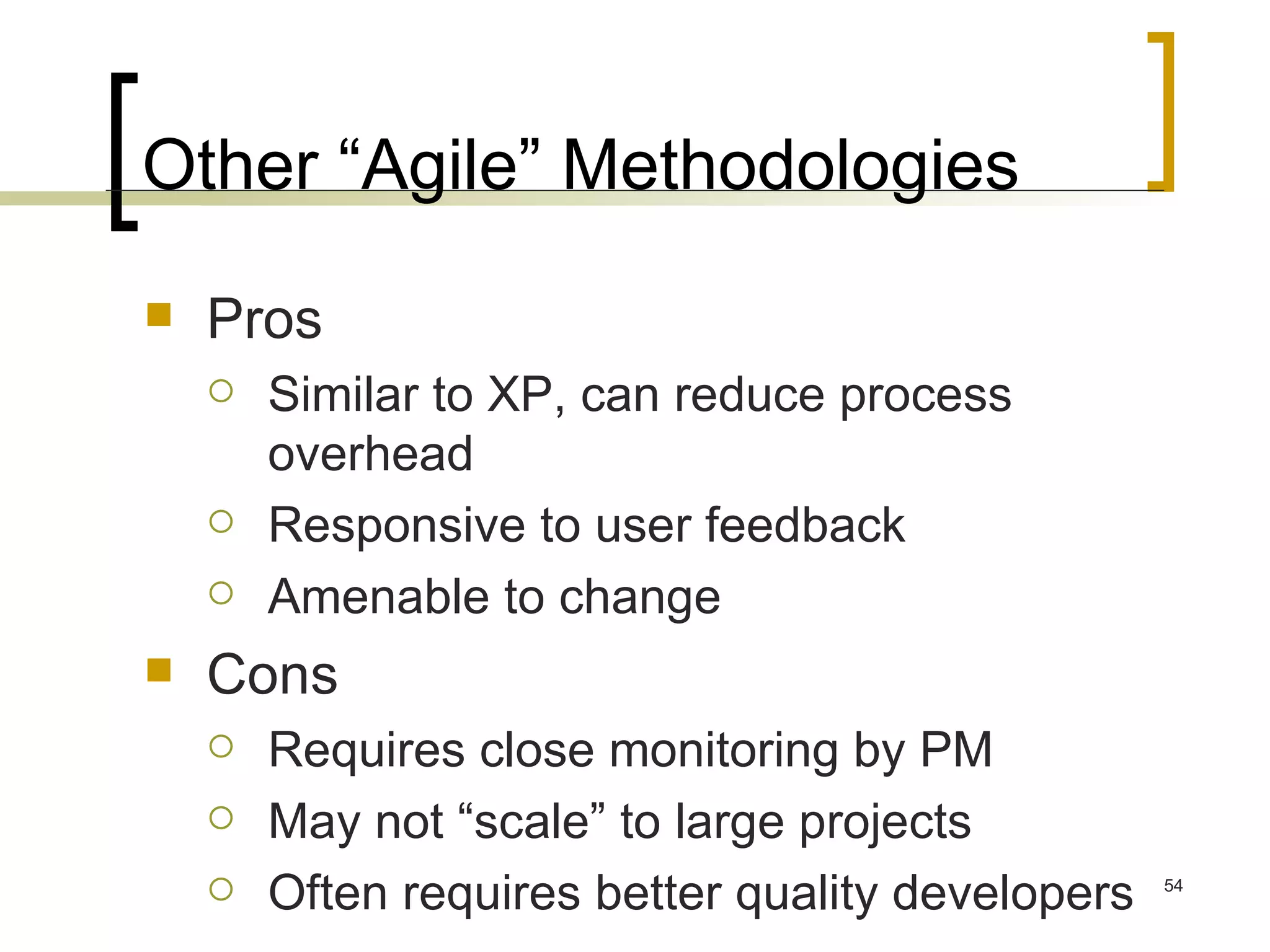 Other “Agile” Methodologies Pros Similar to XP, can reduce process overhead Responsive to user feedback Amenable to change Cons Requires close monitoring by PM May not “scale” to large projects Often requires better quality developers 