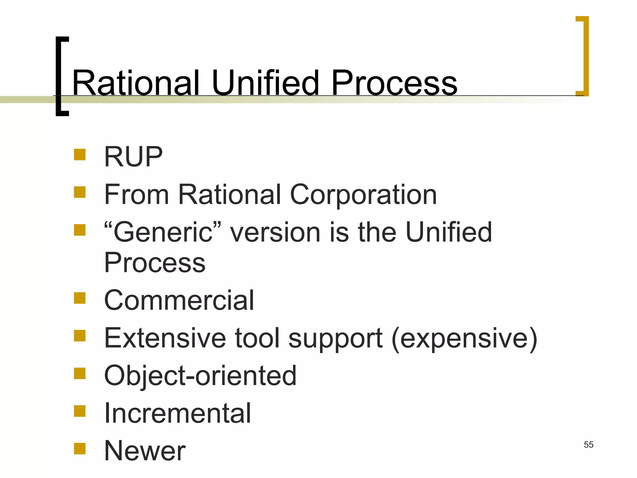 Rational Unified Process RUP From Rational Corporation “Generic” version is the Unified Process Commercial Extensive tool support (expensive) Object-oriented Incremental Newer 