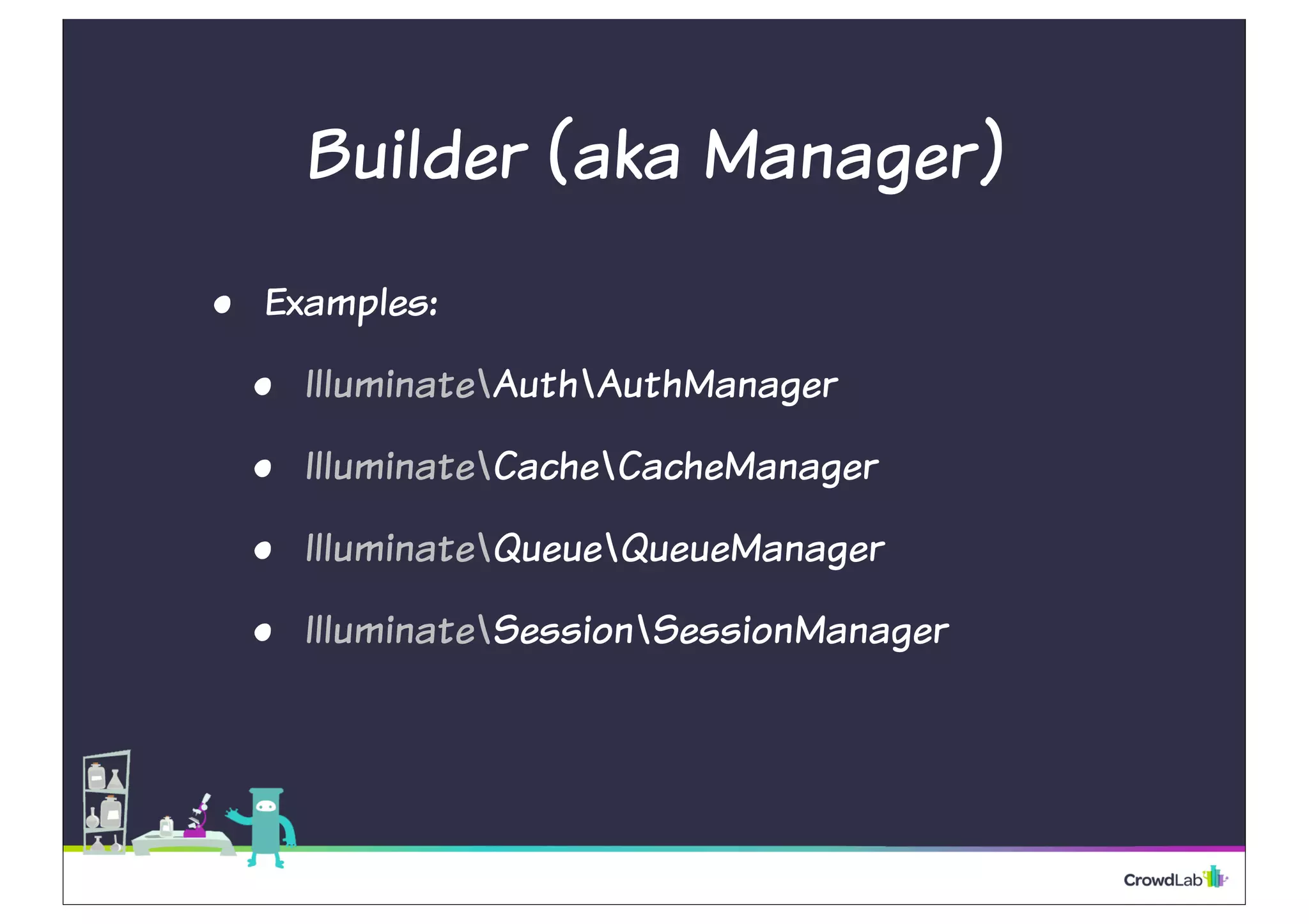 Builder (aka Manager) 
• Examples: 
• IlluminateAuthAuthManager 
• IlluminateCacheCacheManager 
• IlluminateQueueQueueManager 
• IlluminateSessionSessionManager 
 