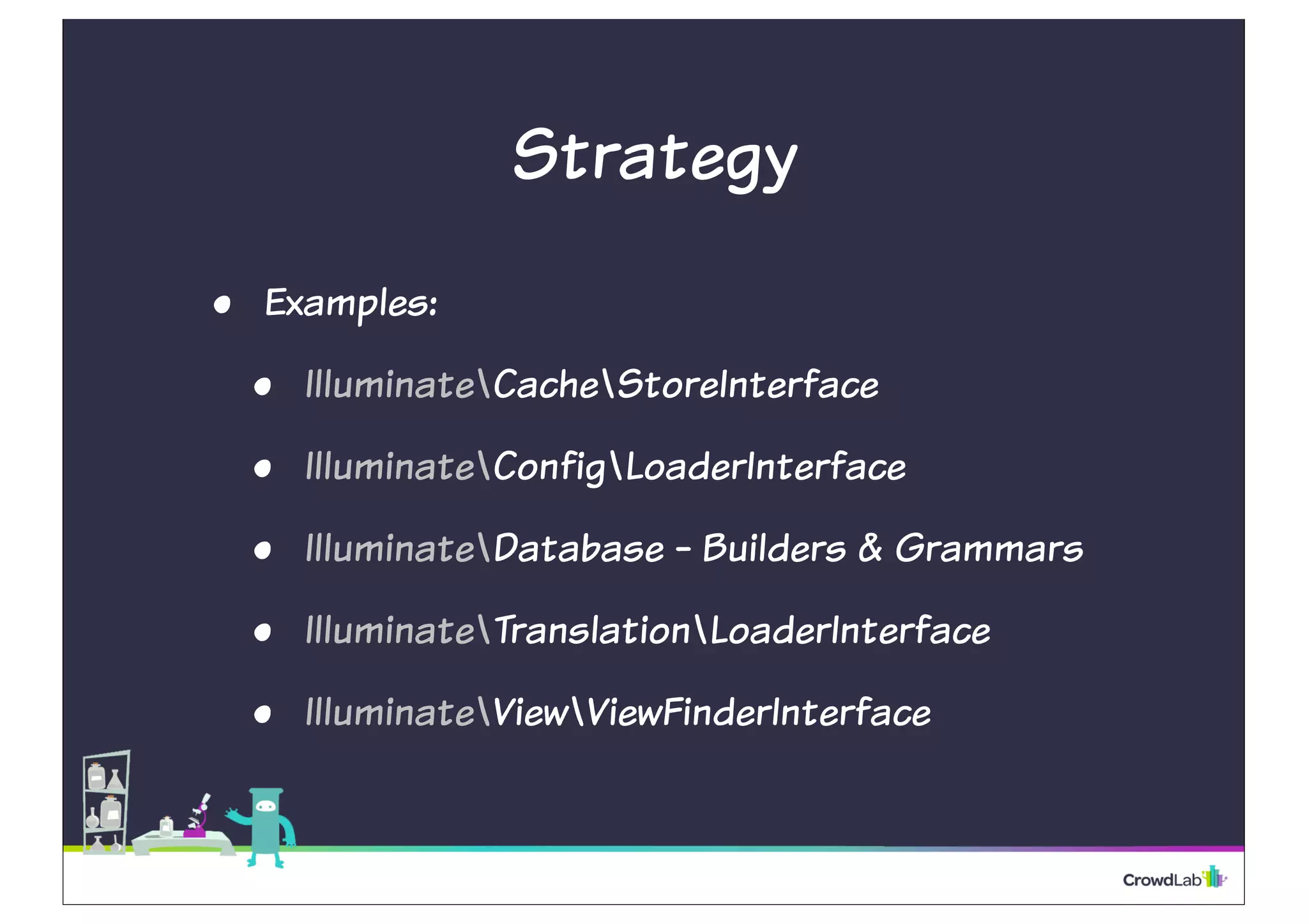 Strategy 
• Examples: 
• IlluminateCacheStoreInterface 
• IlluminateConfigLoaderInterface 
• IlluminateDatabase - Builders & Grammars 
• IlluminateTranslationLoaderInterface 
• IlluminateViewViewFinderInterface 
 