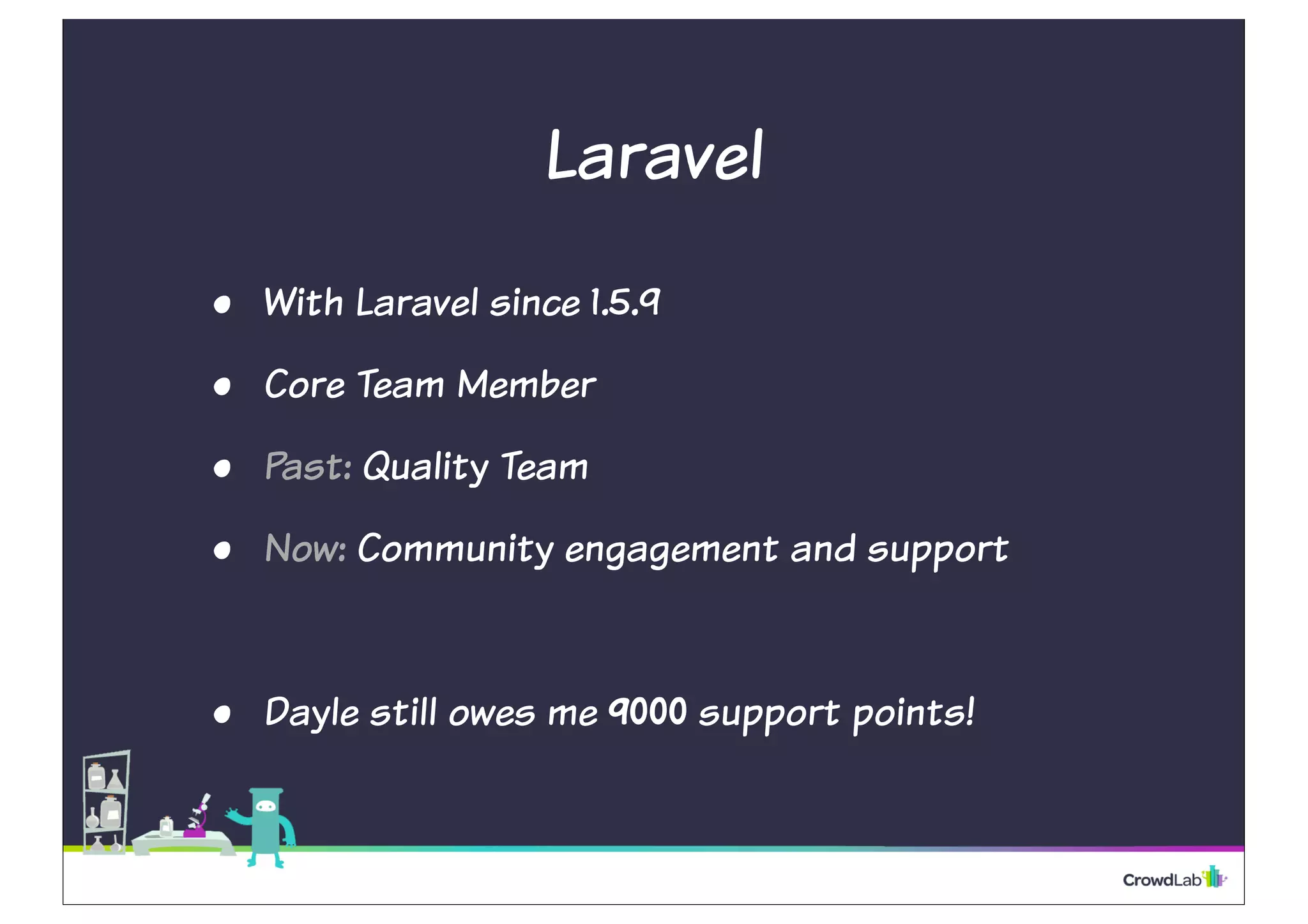 Laravel
• With Laravel since 1.5.9
• Core Team Member
• Past: Quality Team
• Now: Community engagement and support
• Dayle still owes me 9000 support points!
 
