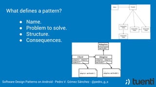 What defines a pattern?
● Name.
● Problem to solve.
● Structure.
● Consequences.
Software Design Patterns on Android - Ped...