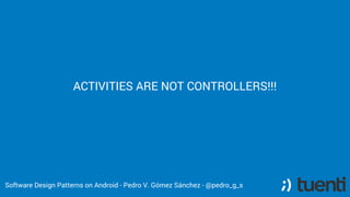 ACTIVITIES ARE NOT CONTROLLERS!!!
Software Design Patterns on Android - Pedro V. Gómez Sánchez - @pedro_g_s
 
