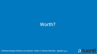 Software Design Patterns on Android - Pedro V. Gómez Sánchez - @pedro_g_s
Worth?
 