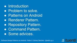 ● Introduction
● Problem to solve.
● Patterns on Android
● Renderer Pattern.
● Repository Pattern.
● Command Pattern.
● So...