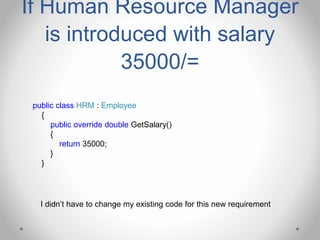 If Human Resource Manager
is introduced with salary
35000/=
public class HRM : Employee
{
public override double GetSalary()
{
return 35000;
}
}
I didn’t have to change my existing code for this new requirement
 
