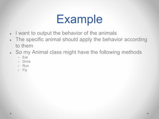 Example
● I want to output the behavior of the animals
● The specific animal should apply the behavior according
to them
● So my Animal class might have the following methods
○ Eat
○ Drink
○ Run
○ Fly
 