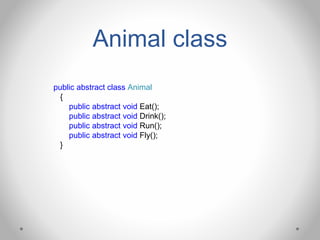 Animal class
public abstract class Animal
{
public abstract void Eat();
public abstract void Drink();
public abstract void Run();
public abstract void Fly();
}
 