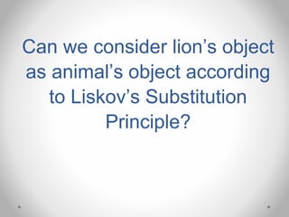 Can we consider lion’s object
as animal’s object according
to Liskov’s Substitution
Principle?
 
