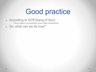 Good practice
● According to GOF(Gang of four):
○ Favor object composition over class inheritance
● So, what can we do now?
 