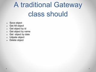 A traditional Gateway
class should
● Save object
● Get All object
● Get object by id
● Get object by name
● Get object by date
● Udpate object
● Delete object
 
