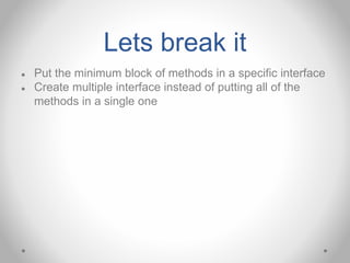 Lets break it
● Put the minimum block of methods in a specific interface
● Create multiple interface instead of putting all of the
methods in a single one
 