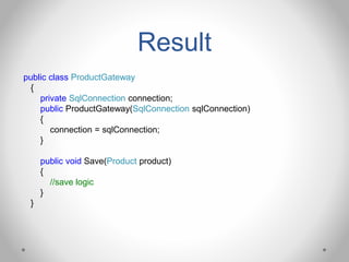 Result
public class ProductGateway
{
private SqlConnection connection;
public ProductGateway(SqlConnection sqlConnection)
{
connection = sqlConnection;
}
public void Save(Product product)
{
//save logic
}
}
 