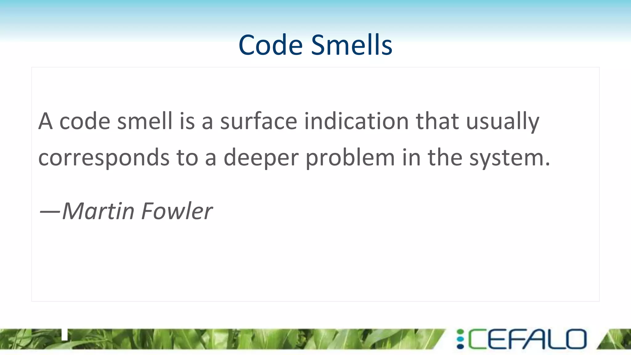 Code Smells
A code smell is a surface indication that usually
corresponds to a deeper problem in the system.
—Martin Fowler
 