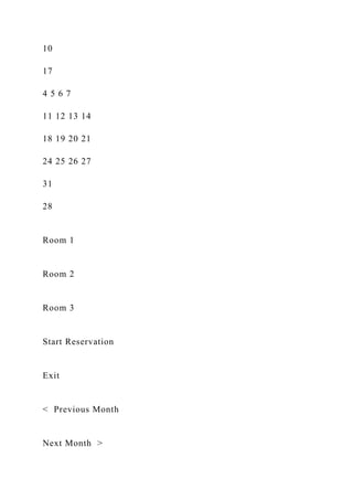 10
17
4 5 6 7
11 12 13 14
18 19 20 21
24 25 26 27
31
28
Room 1
Room 2
Room 3
Start Reservation
Exit
< Previous Month
Next Month >
 