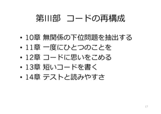 第III部 コードの再構成
•  10章 無関係の下位問題を抽出する
•  11章 ⼀度にひとつのことを
•  12章 コードに思いをこめる
•  13章 短いコードを書く
•  14章 テストと読みやすさ
17
 