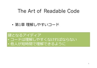 The Art of Readable Code
鍵となるアイディア
•  コードは理解しやすくなければならない
•  他⼈が短時間で理解できるように
•  第1章 理解しやすいコード
8
 