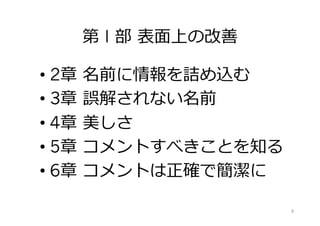 第 I 部 表⾯上の改善
• 2章 名前に情報を詰め込む
• 3章 誤解されない名前
• 4章 美しさ
• 5章 コメントすべきことを知る
• 6章 コメントは正確で簡潔に
9
 