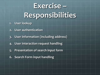 Exercise –
         Responsibilities
1. User lookup

2. User authentication

3. User information (including address)

4. User interaction request handling

5. Presentation of search input form

6. Search Form input handling
 