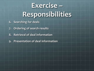 Exercise –
         Responsibilities
6. Searching for deals

7. Ordering of search results

8. Retrieval of deal information

9. Presentation of deal information
 