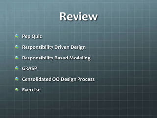 Review
Pop Quiz

Responsibility Driven Design

Responsibility Based Modeling

GRASP

Consolidated OO Design Process

Exercise
 