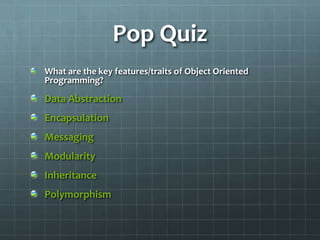 Pop Quiz
What are the key features/traits of Object Oriented
Programming?

Data Abstraction
Encapsulation
Messaging
Modularity
Inheritance
Polymorphism
 