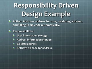Responsibility Driven
  Design Example
Action: Add new address for user, validating address,
and filling in zip code automatically.

Responsibilities:
   User information storage
   Address information storage
   Validate address
   Retrieve zip code for address
 