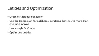 Entities and Optimization
• Check variable for nullability
• Use the transaction for database operations that involve more than
one table or row
• Use a single DbContext
• Optimizing queries
 