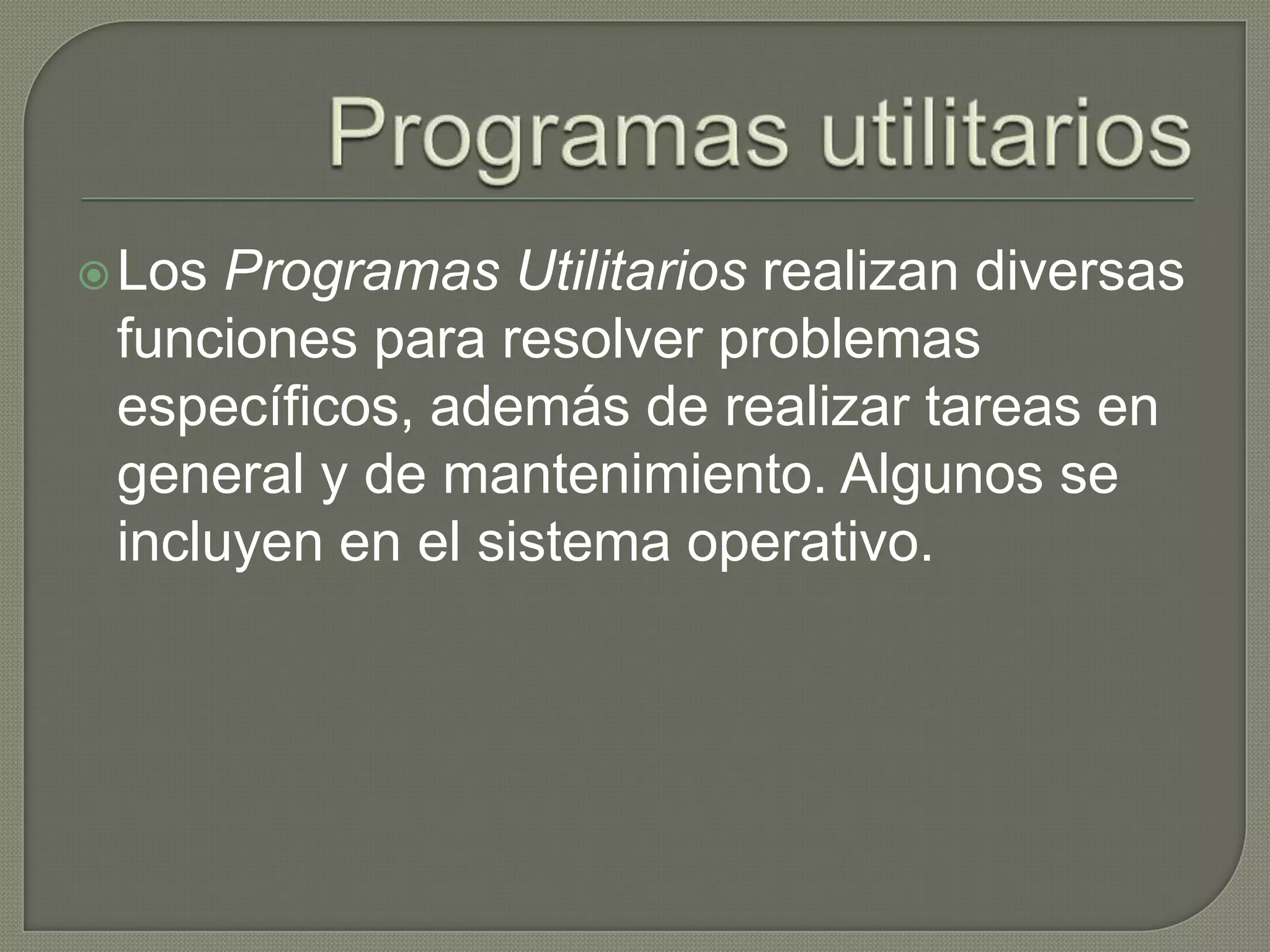 Programas utilitariosLos Programas Utilitarios realizan diversas funciones para resolver problemas específicos, además de realizar tareas en general y de mantenimiento. Algunos se incluyen en el sistema operativo.