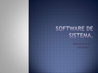 Software de sistema. Elementos & unidades.           