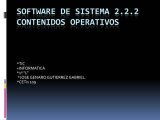 SOFTWARE DE SISTEMA 2.2.2
CONTENIDOS OPERATIVOS



*TIC
+INFORMATICA
*1º “L”
*JOSE GENARO GUTIERREZ GABRIEL.
*CETis 109
 