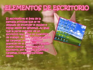 El escritorio es el área de la
pantalla principal que se ve
después de encender el equipo e
iniciar sesión en Windows. Al igual
que la parte superior de un
escritorio real, sirve de superficie
de trabajo. Al abrir los programas o
las carpetas, estos elementos
aparecen en el escritorio. También
puede colocar elementos en el
escritorio, por ejemplo, archivos y
carpetas, y organizarlos como
desee.
 