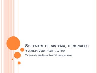 SOFTWARE DE SISTEMA, TERMINALES
Y ARCHIVOS POR LOTES
Tarea 4 de fundamentos del computador

 