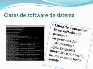 Clases de software de sistemaLínea de Comandos:                                                                           Es un método que permite a las personas dar instrucciones a algún programa informático por medio de una línea de texto simple.