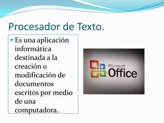 Procesador de Texto.	Es una aplicación informática destinada a la creación o modificación de documentos escritos por medio de una computadora. 