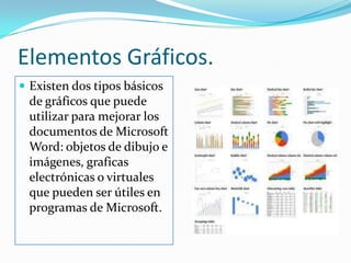 Elementos Gráficos.Existen dos tipos básicos de gráficos que puede utilizar para mejorar los documentos de Microsoft Word: objetos de dibujo e imágenes, graficas electrónicas o virtuales que pueden ser útiles en programas de Microsoft.