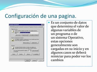Configuración de una pagina.Es un conjunto de datos que determina el valor de algunas variables de un programa o de un sistema Operativo, estas opciones generalmente son cargadas en su inicio y en algunos casos se deberá reiniciar para poder ver los cambios