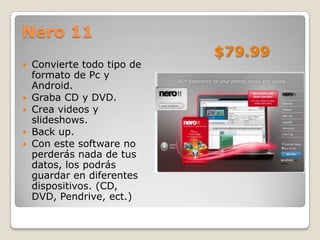Nero 11
                             $79.99
   Convierte todo tipo de
    formato de Pc y
    Android.
   Graba CD y DVD.
   Crea videos y
    slideshows.
   Back up.
   Con este software no
    perderás nada de tus
    datos, los podrás
    guardar en diferentes
    dispositivos. (CD,
    DVD, Pendrive, ect.)
 