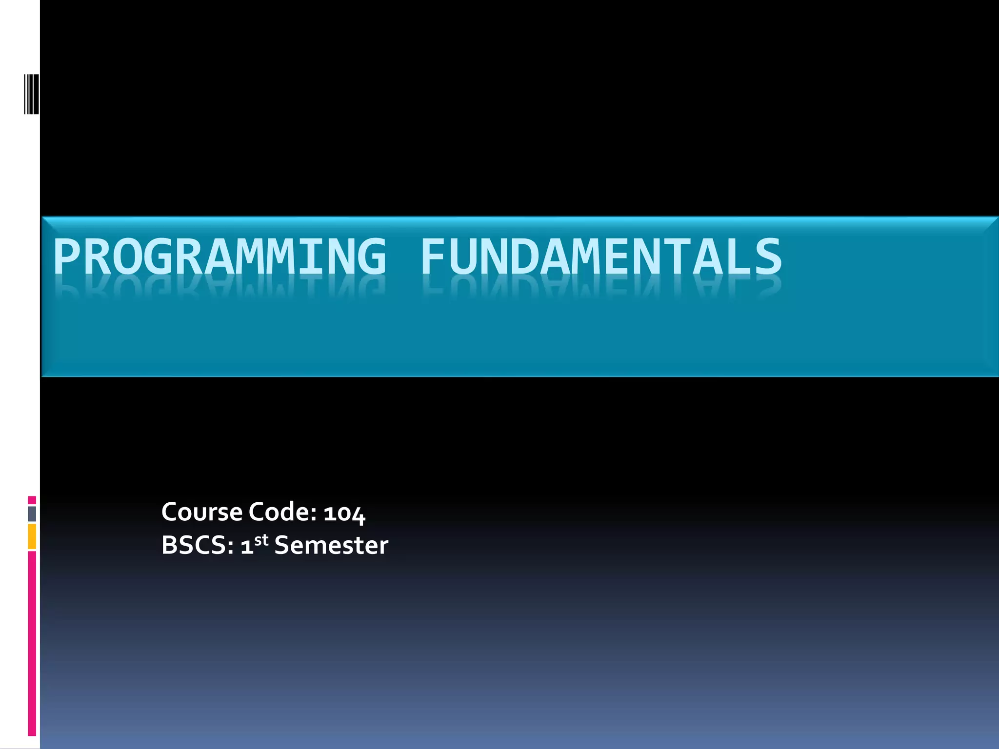 PROGRAMMING FUNDAMENTALS
Course Code: 104
BSCS: 1st Semester
 