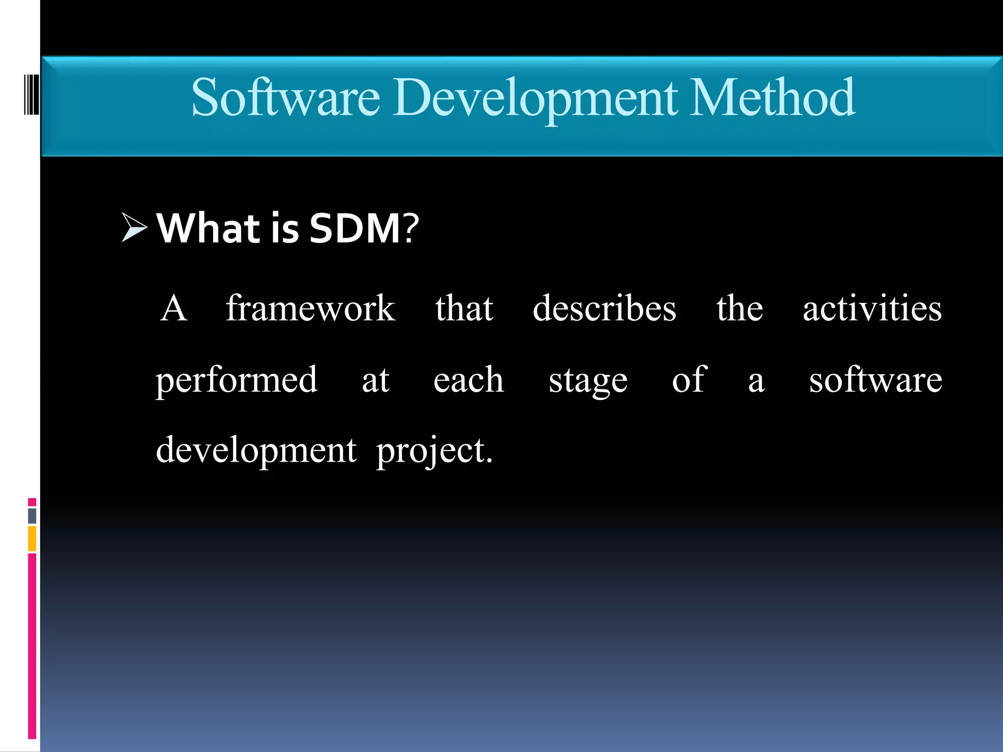 Software Development Method
What is SDM?
A framework that describes the activities
performed at each stage of a software
development project.
 