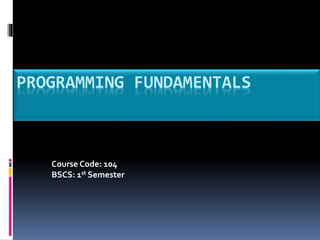 PROGRAMMING FUNDAMENTALS
Course Code: 104
BSCS: 1st Semester
 