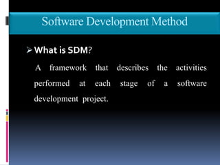 Software Development Method
What is SDM?
A framework that describes the activities
performed at each stage of a software
development project.
 