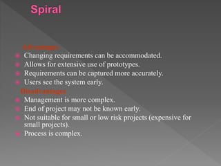 Advantages
 Changing requirements can be accommodated.
 Allows for extensive use of prototypes.
 Requirements can be captured more accurately.
 Users see the system early.
Disadvantages
 Management is more complex.
 End of project may not be known early.
 Not suitable for small or low risk projects (expensive for
small projects).
 Process is complex.
 