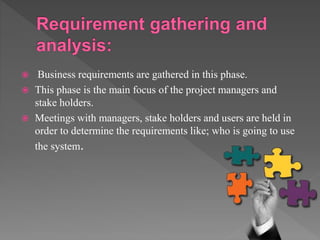  Business requirements are gathered in this phase.
 This phase is the main focus of the project managers and
stake holders.
 Meetings with managers, stake holders and users are held in
order to determine the requirements like; who is going to use
the system.
 