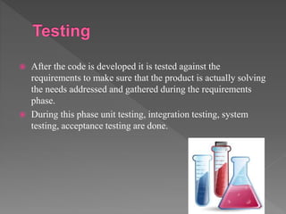  After the code is developed it is tested against the
requirements to make sure that the product is actually solving
the needs addressed and gathered during the requirements
phase.
 During this phase unit testing, integration testing, system
testing, acceptance testing are done.
 