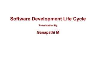 Software Development Life Cycle
Presentation By
Ganapathi M
 