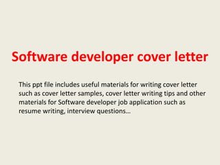 Software developer cover letter
This ppt file includes useful materials for writing cover letter
such as cover letter samples, cover letter writing tips and other
materials for Software developer job application such as
resume writing, interview questions…

 