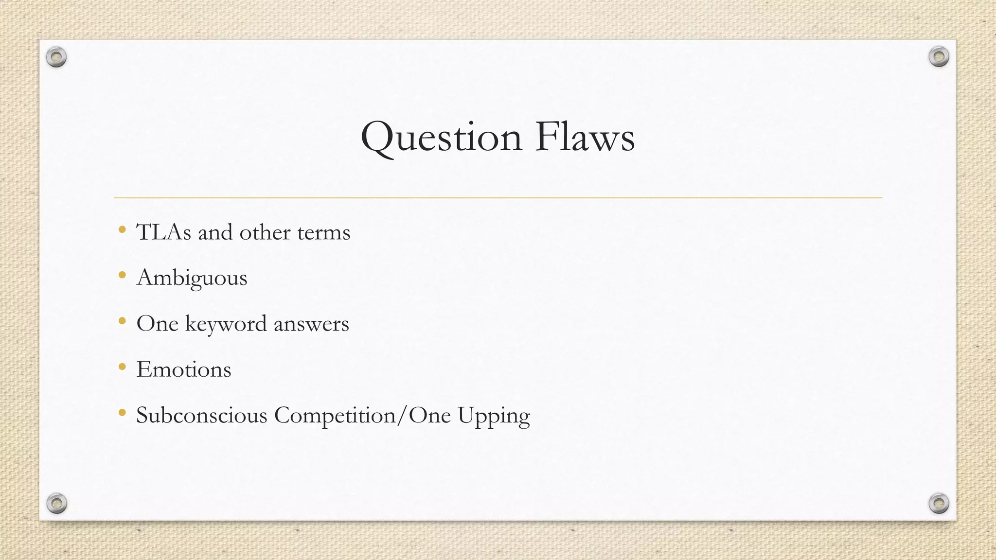 Question Flaws
• TLAs and other terms
• Ambiguous
• One keyword answers
• Emotions
• Subconscious Competition/One Upping
 