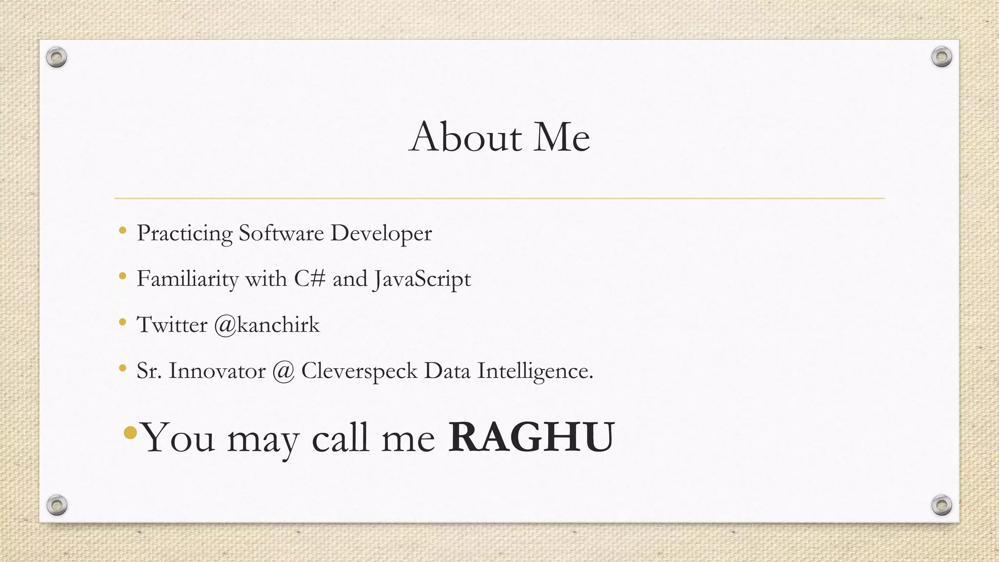 About Me
• Practicing Software Developer
• Familiarity with C# and JavaScript
• Twitter @kanchirk
• Sr. Innovator @ Cleverspeck Data Intelligence.
•You may call me RAGHU
 