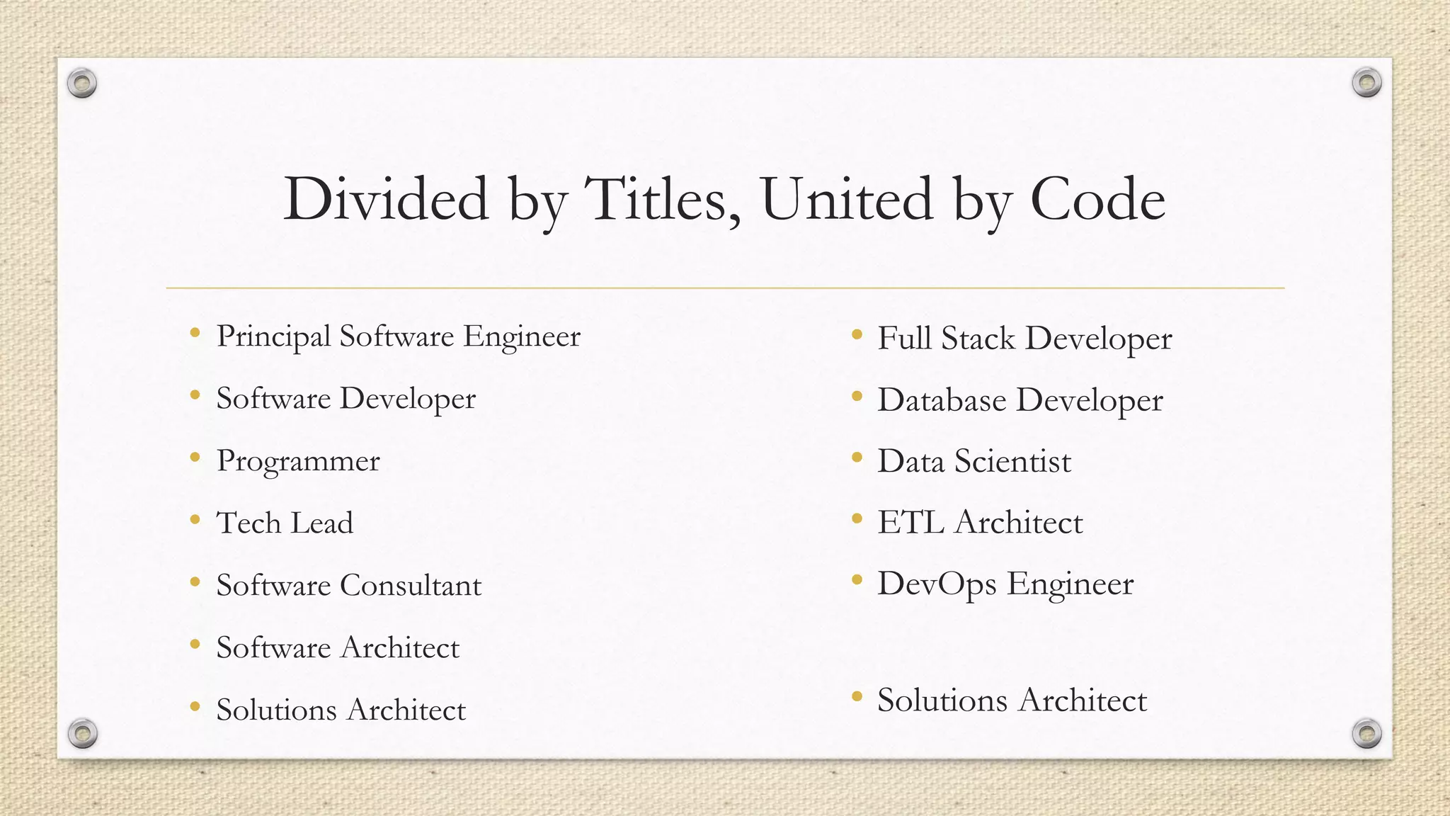 Divided by Titles, United by Code
• Full Stack Developer
• Database Developer
• Data Scientist
• ETL Architect
• DevOps Engineer
• Solutions Architect
• Principal Software Engineer
• Software Developer
• Programmer
• Tech Lead
• Software Consultant
• Software Architect
• Solutions Architect
 